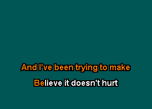 And I've been trying to make

Believe it doesn't hurt