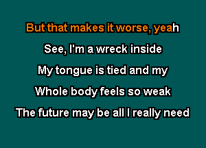 But that makes it worse, yeah
See, I'm awreck inside
My tongue is tied and my
Whole body feels so weak

The future may be all I really need