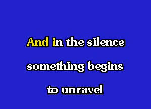 And in the silence

something begins

to unravel