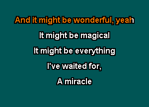 And it might be wonderful, yeah

It might be magical
It might be everything
I've waited for,

A miracle