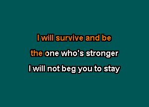 lwill survive and be

the one who's stronger

I will not beg you to stay