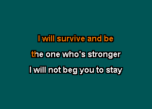 lwill survive and be

the one who's stronger

I will not beg you to stay