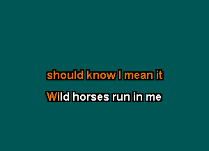 should know I mean it

Wild horses run in me