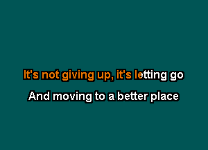 It's not giving up, it's letting go

And moving to a better place
