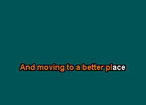 And moving to a better place