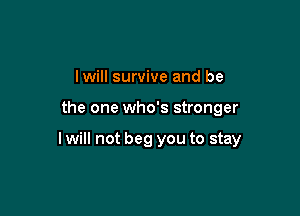 lwill survive and be

the one who's stronger

I will not beg you to stay
