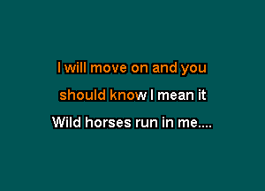 lwill move on and you

should know I mean it

Wild horses run in me....