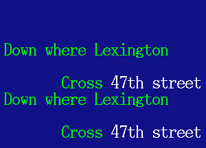 Down where Lexington

Cross 47th street
Down where Lexington

Cross 47th street