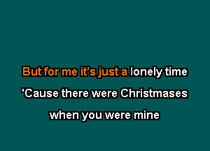 But for me it's just a lonely time

'Cause there were Christmases

when you were mine