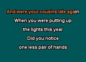 And were your cousins late again
When you were putting up
the lights this year

Did you notice

one less pair of hands