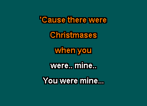 'Cause there were

Christmases

when you

were.. mine..

You were mine...