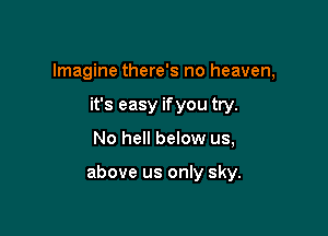 Imagine there's no heaven,
it's easy if you try.

No hell below us,

above us only sky.