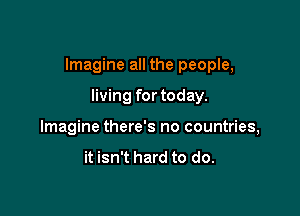 Imagine all the people,

living for today.
Imagine there's no countries,

it isn't hard to do.