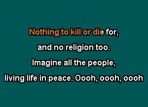 Nothing to kill or die for,

and no religion too.

Imagine all the people,

living life in peace. Oooh, oooh, oooh