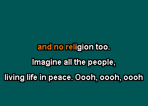 and no religion too.

Imagine all the people,

living life in peace. Oooh, oooh, oooh