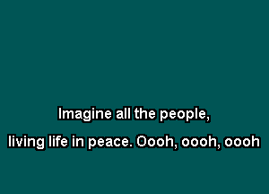 Imagine all the people,

living life in peace. Oooh, oooh, oooh