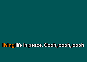 living life in peace. Oooh, oooh, oooh