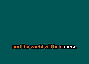and the world will be as one.