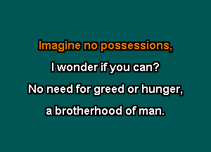 Imagine no possessions,

lwonder ifyou can?

No need for greed or hunger,

a brotherhood of man.