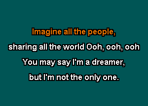 Imagine all the people,
sharing all the world Ooh, ooh, ooh

You may say I'm a dreamer,

but I'm not the only one.