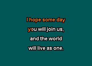 lhope some day

you will join us,
and the world

will live as one.