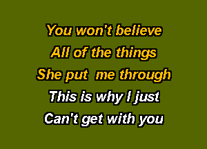 You won't believe
All of the things

She put me through
This is why I just

Can't get with you