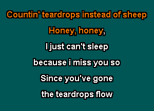 Countin' teardrops instead of sheep
Honey, honey,

ljust can't sleep

because i miss you so

Since you've gone

the teardrops flow