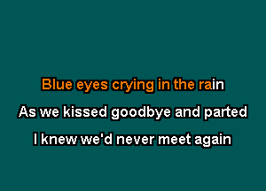 Blue eyes crying in the rain

As we kissed goodbye and parted

I knew we'd never meet again