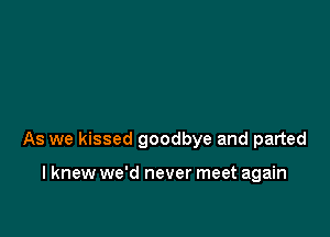 As we kissed goodbye and parted

I knew we'd never meet again