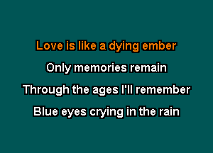 Love is like a dying ember
Only memories remain

Through the ages I'll remember

Blue eyes crying in the rain