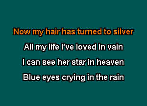 Now my hair has turned to silver
All my life I've loved in vain

I can see her star in heaven

Blue eyes crying in the rain