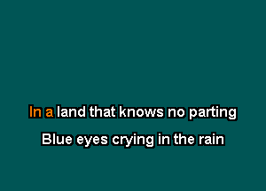 In a land that knows no parting

Blue eyes crying in the rain