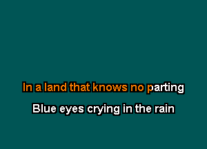 In a land that knows no parting

Blue eyes crying in the rain