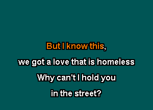 Butl know this,

we got a love that is homeless

Why can't I hold you

in the street?