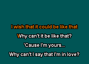 lwish that it could be like that
Why can't it be like that?

'Cause I'm yours...

Why can't I say that I'm in love?