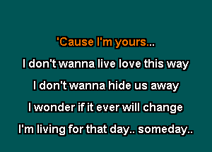 'Cause I'm yours...
I don't wanna live love this way
I don't wanna hide us away
I wonder if it ever will change

I'm living for that day.. someday..