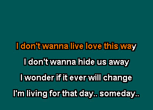 I don't wanna live love this way
I don't wanna hide us away
I wonder if it ever will change

I'm living for that day.. someday..