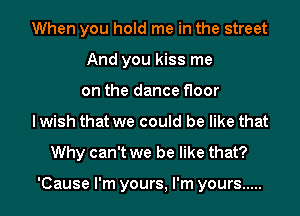 When you hold me in the street
And you kiss me
on the dance floor
I wish that we could be like that
Why can't we be like that?

'Cause I'm yours, I'm yours .....