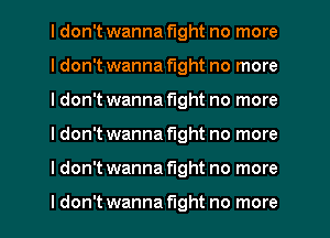 I don't wanna fight no more
I don't wanna fight no more
I don't wanna fight no more
I don't wanna fight no more
I don't wanna fight no more

ldon't wanna fight no more
