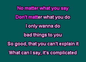 No matter what you say
Don't matter what you do
I only wanna do
bad things to you
So good, that you can't explain it

What can I say, it's complicated