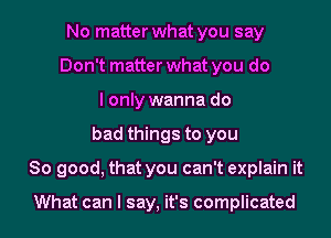 No matter what you say
Don't matter what you do
I only wanna do
bad things to you
So good, that you can't explain it

What can I say, it's complicated