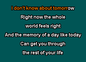 I don't know about tomorrow
Right now the whole

world feels right

And the memory of a day like today

Can get you through

the rest of your life