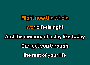 Right now the whole

world feels right

And the memory of a day like today

Can get you through

the rest of your life