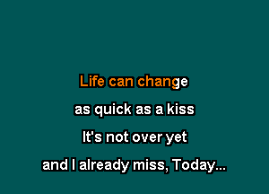 Life can change
as quick as a kiss

It's not over yet

and I already miss, Today...
