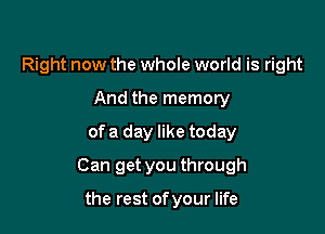 Right now the whole world is right
And the memory
of a day like today

Can get you through

the rest of your life