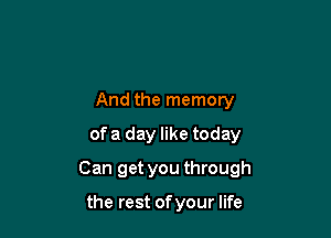 And the memory
of a day like today

Can get you through

the rest of your life