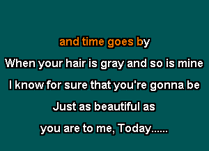 and time goes by
When your hair is gray and so is mine
I know for sure that you're gonna be
Just as beautiful as

you are to me, Today ......