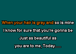 When your hair is gray and so is mine
I know for sure that you're gonna be
Just as beautiful as

you are to me, Today ......