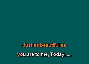 Just as beautiful as

you are to me, Today ......