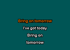 Bring on tomorrow

I've got today

Bring on

tomorrow